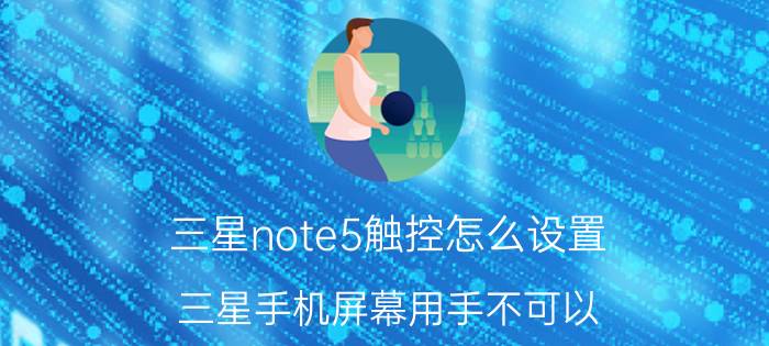 三星note5触控怎么设置 三星手机屏幕用手不可以，用笔可以？